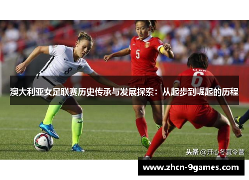 澳大利亚女足联赛历史传承与发展探索：从起步到崛起的历程