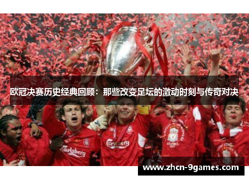 欧冠决赛历史经典回顾：那些改变足坛的激动时刻与传奇对决