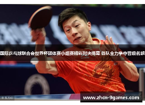 国际乒乓球联合会世界杯团体赛小组赛精彩对决揭幕 各队全力争夺晋级名额