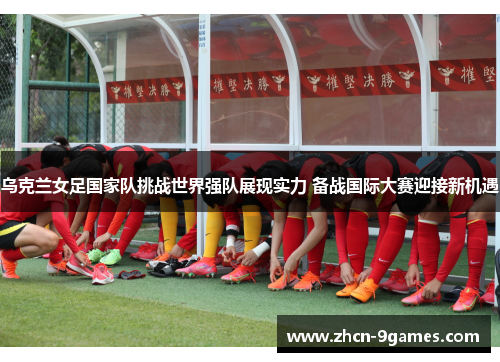 乌克兰女足国家队挑战世界强队展现实力 备战国际大赛迎接新机遇