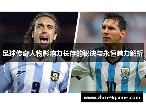 足球传奇人物影响力长存的秘诀与永恒魅力解析 足球传奇人物影响力长存的秘诀与永恒魅力解析