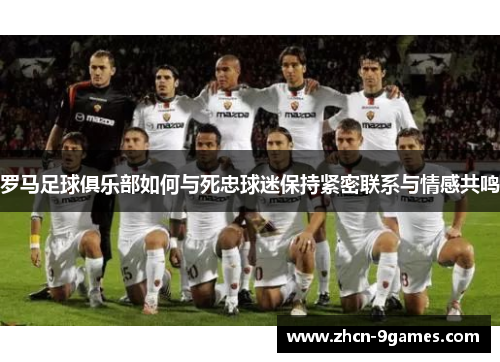 罗马足球俱乐部如何与死忠球迷保持紧密联系与情感共鸣