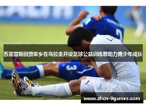 苏亚雷斯回馈家乡在乌拉圭开设足球公益训练营助力青少年成长