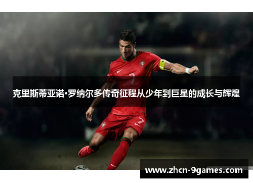 克里斯蒂亚诺·罗纳尔多传奇征程从少年到巨星的成长与辉煌
