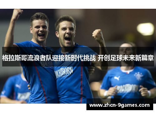 格拉斯哥流浪者队迎接新时代挑战 开创足球未来新篇章