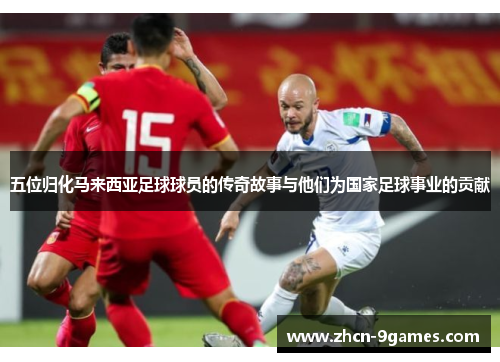 五位归化马来西亚足球球员的传奇故事与他们为国家足球事业的贡献