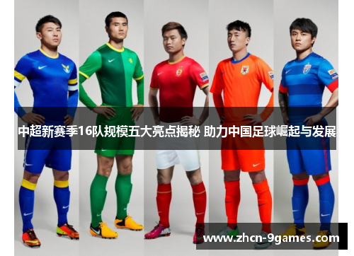 中超新赛季16队规模五大亮点揭秘 助力中国足球崛起与发展