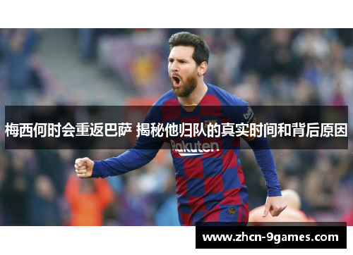 梅西何时会重返巴萨 揭秘他归队的真实时间和背后原因