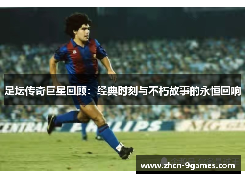 足坛传奇巨星回顾：经典时刻与不朽故事的永恒回响