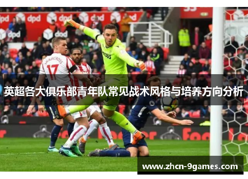 英超各大俱乐部青年队常见战术风格与培养方向分析
