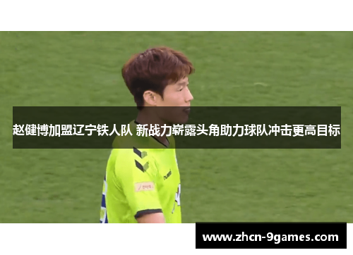 赵健博加盟辽宁铁人队 新战力崭露头角助力球队冲击更高目标 赵健博加盟辽宁铁人队 新战力崭露头角助力球队冲击更高目标