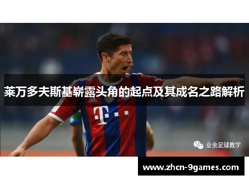 莱万多夫斯基崭露头角的起点及其成名之路解析