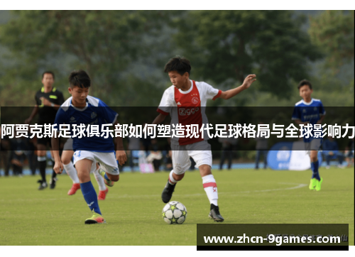 阿贾克斯足球俱乐部如何塑造现代足球格局与全球影响力