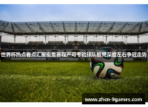 世界杯热点看点汇聚密集赛程严苛考验球队板凳深度左右争冠走势