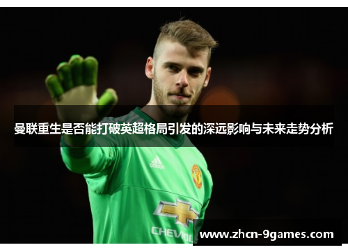 曼联重生是否能打破英超格局引发的深远影响与未来走势分析 曼联重生是否能打破英超格局引发的深远影响与未来走势分析