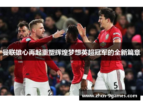 曼联雄心再起重塑辉煌梦想英超冠军的全新篇章 曼联雄心再起重塑辉煌梦想英超冠军的全新篇章