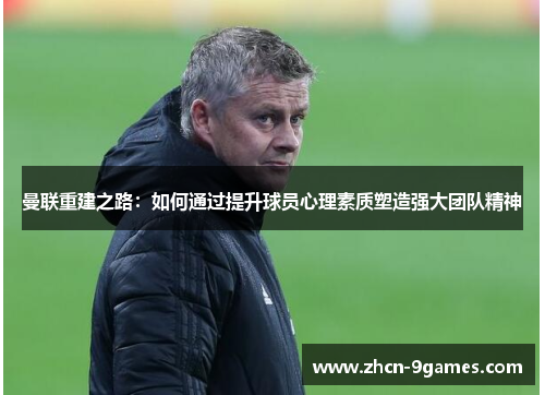 曼联重建之路：如何通过提升球员心理素质塑造强大团队精神