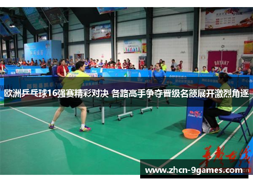 欧洲乒乓球16强赛精彩对决 各路高手争夺晋级名额展开激烈角逐 欧洲乒乓球16强赛精彩对决 各路高手争夺晋级名额展开激烈角逐