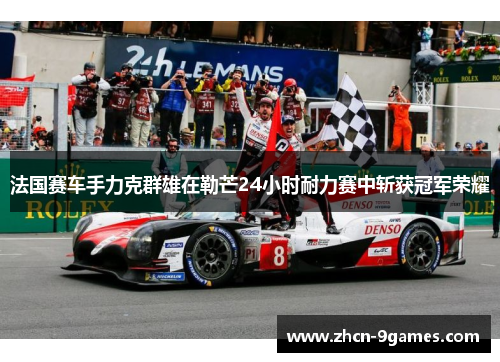 法国赛车手力克群雄在勒芒24小时耐力赛中斩获冠军荣耀 法国赛车手力克群雄在勒芒24小时耐力赛中斩获冠军荣耀