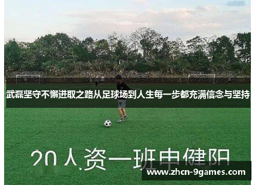 武磊坚守不懈进取之路从足球场到人生每一步都充满信念与坚持 武磊坚守不懈进取之路从足球场到人生每一步都充满信念与坚持