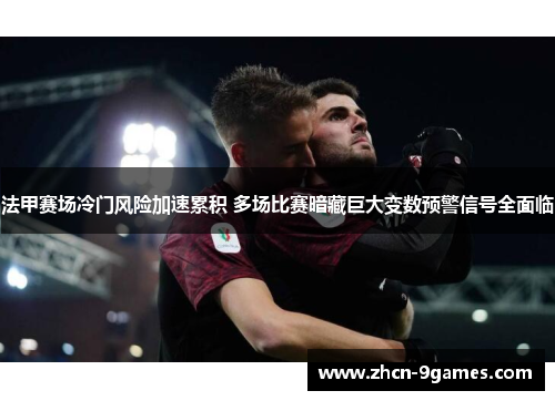 法甲赛场冷门风险加速累积 多场比赛暗藏巨大变数预警信号全面临