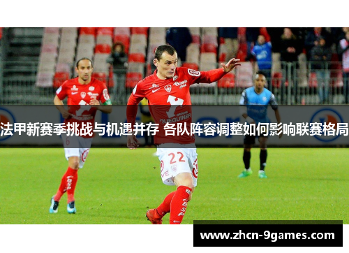 法甲新赛季挑战与机遇并存 各队阵容调整如何影响联赛格局